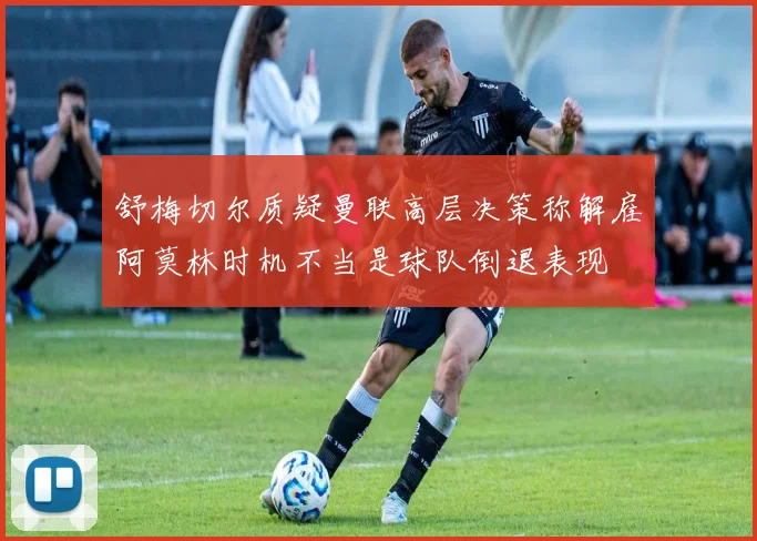 舒梅切尔质疑曼联高层决策称解雇阿莫林时机不当是球队倒退表现