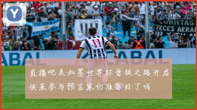 直播吧美加墨世界杯晋级之路开启快来参与预言家们准备好了吗