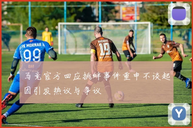 马竞官方回应挑衅事件重申不谈起因引发热议与争议