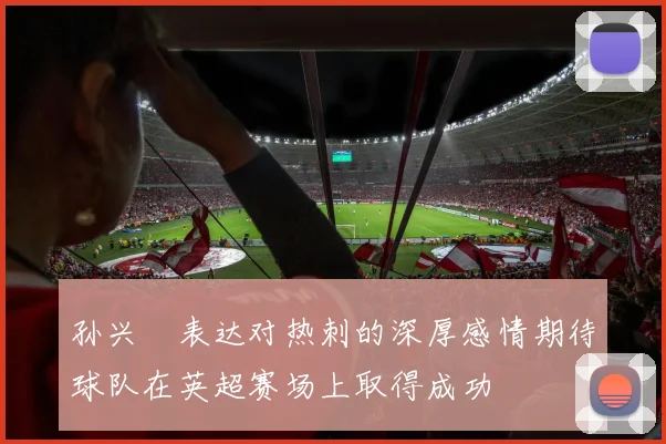 孙兴慜表达对热刺的深厚感情期待球队在英超赛场上取得成功