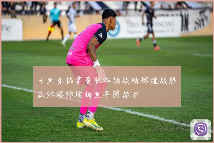 卡里克执掌曼联四场战绩辉煌战胜瓜帅塔帅埃梅里平图赫尔