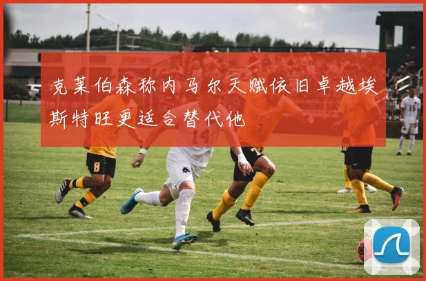 克莱伯森称内马尔天赋依旧卓越埃斯特旺更适合替代他
