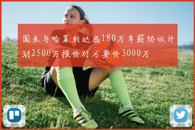 国米与哈莱利达成180万年薪协议计划2500万报价对方要价3000万
