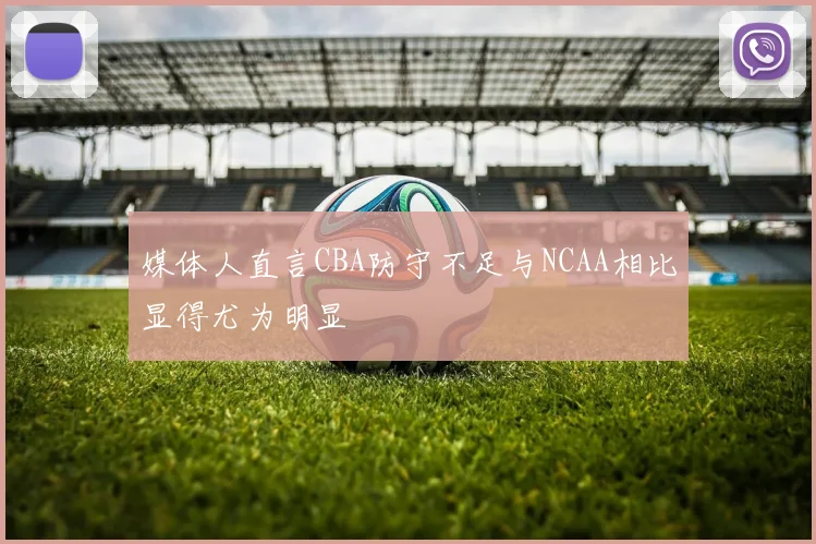 媒体人直言CBA防守不足与NCAA相比显得尤为明显