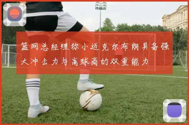 篮网总经理称小迈克尔布朗具备强大冲击力与高球商的双重能力