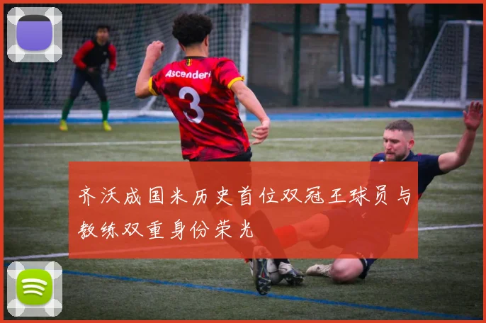 齐沃成国米历史首位双冠王球员与教练双重身份荣光