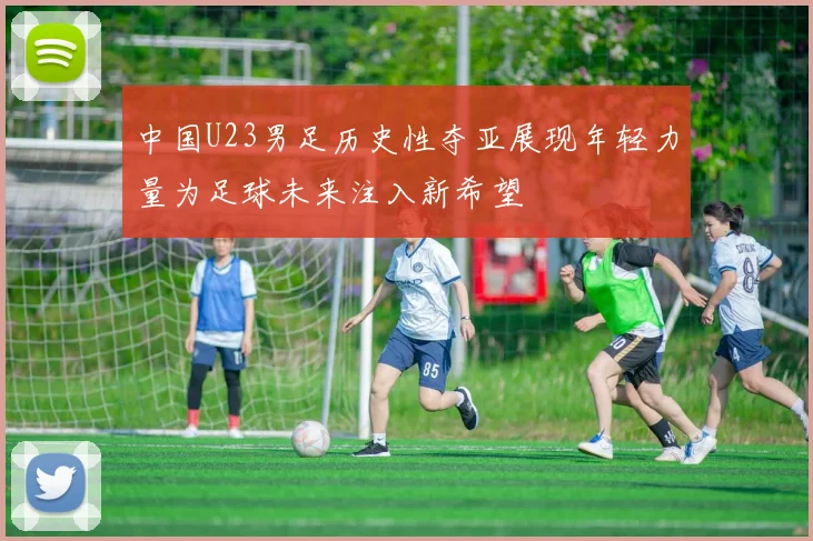 中国U23男足历史性夺亚展现年轻力量为足球未来注入新希望