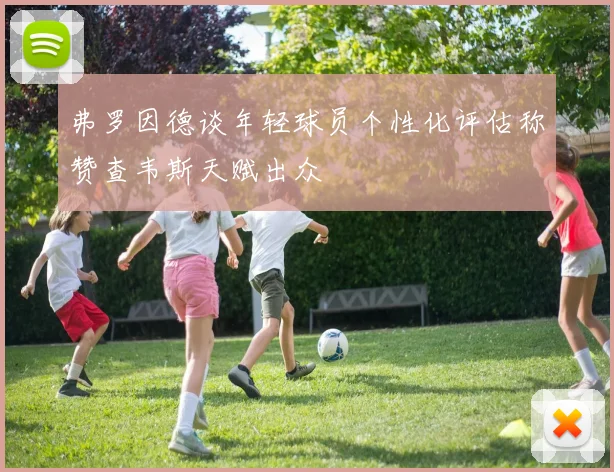 弗罗因德谈年轻球员个性化评估称赞查韦斯天赋出众