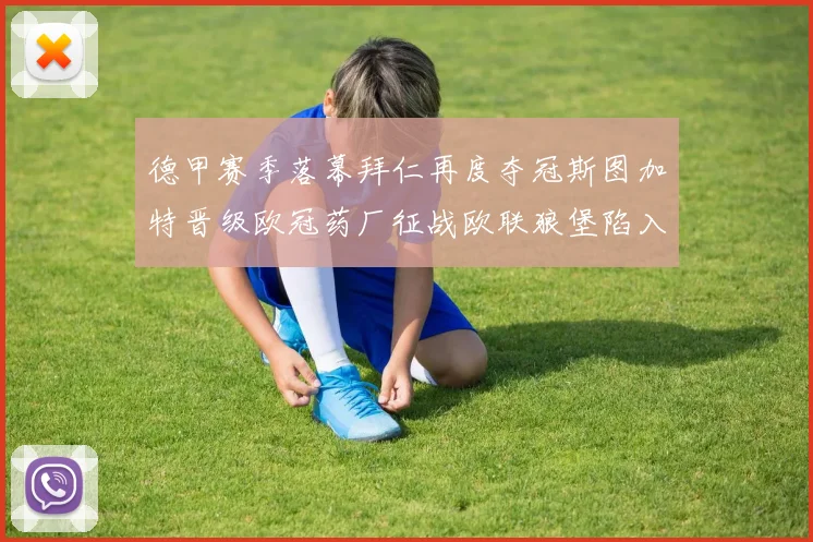 德甲赛季落幕拜仁再度夺冠斯图加特晋级欧冠药厂征战欧联狼堡陷入保级附加赛