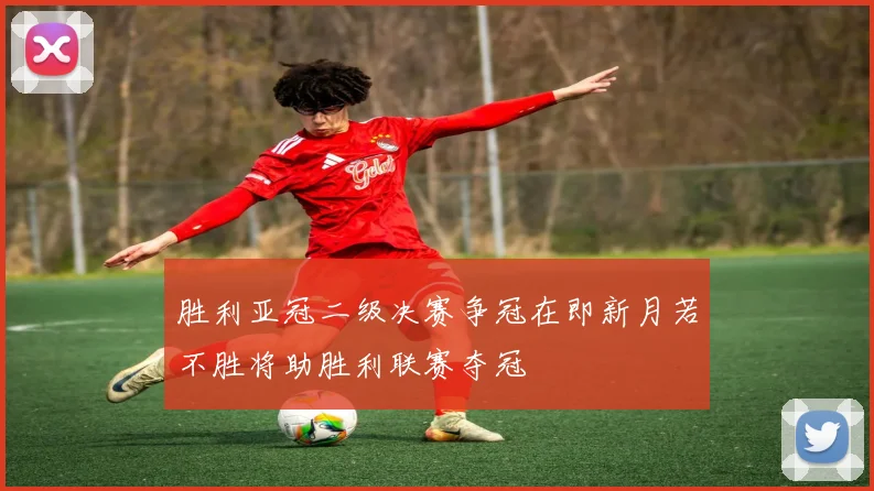 胜利亚冠二级决赛争冠在即新月若不胜将助胜利联赛夺冠