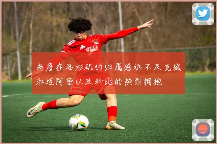 老詹在洛杉矶的归属感远不及克城和迈阿密以及科比的热烈拥抱