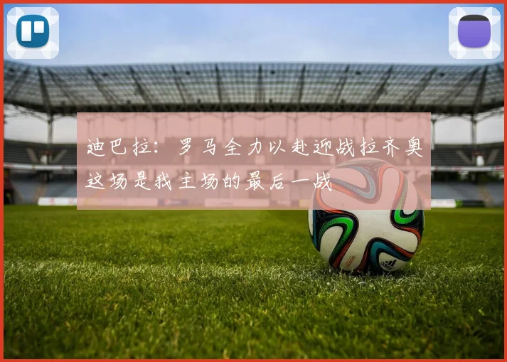 迪巴拉：罗马全力以赴迎战拉齐奥这场是我主场的最后一战
