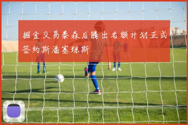 掘金交易泰森后腾出名额计划正式签约斯潘塞琼斯