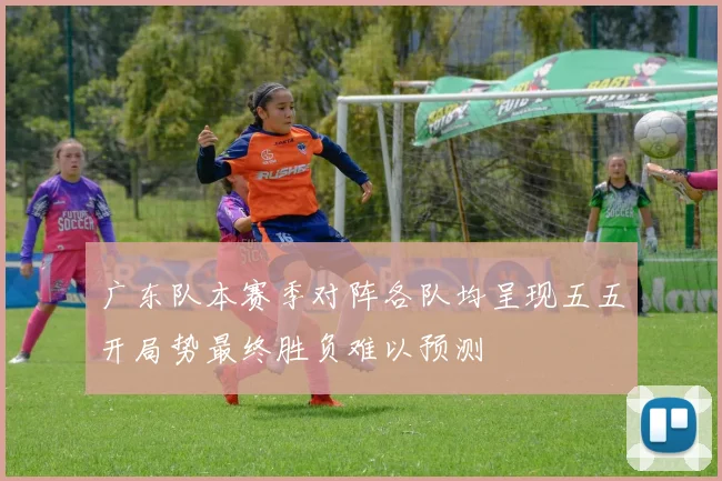 广东队本赛季对阵各队均呈现五五开局势最终胜负难以预测