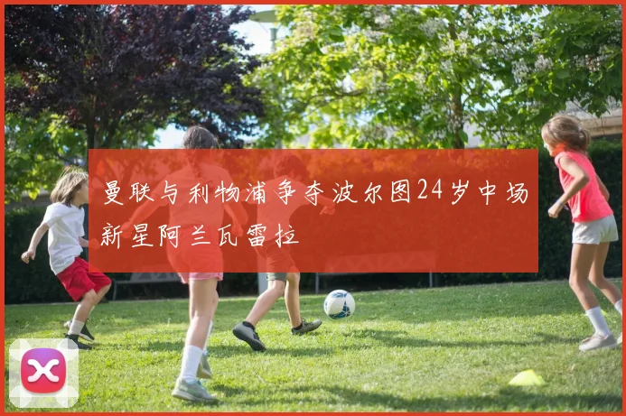 曼联与利物浦争夺波尔图24岁中场新星阿兰瓦雷拉
