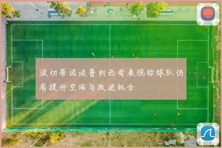 波切蒂诺谈普利西奇表现称球队仍有提升空间与改进机会