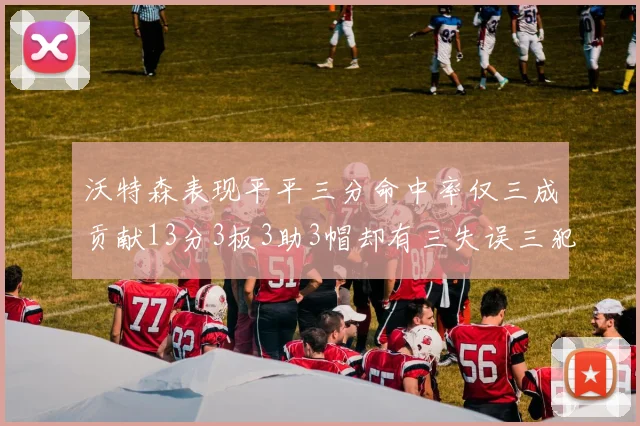 沃特森表现平平三分命中率仅三成贡献13分3板3助3帽却有三失误三犯规